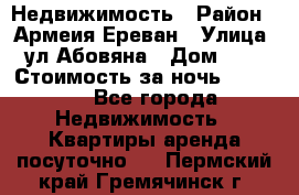 Недвижимость › Район ­ Армеия Ереван › Улица ­ ул Абовяна › Дом ­ 26 › Стоимость за ночь ­ 2 800 - Все города Недвижимость » Квартиры аренда посуточно   . Пермский край,Гремячинск г.